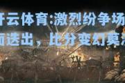 开云体育:激烈纷争场面迭出，比分变幻莫测