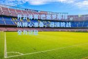 开云体育:巴塞罗那球队精心准备，迎接挑战全力以赴