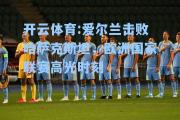 开云体育:爱尔兰击败哈萨克斯坦，欧洲国家联赛高光时刻