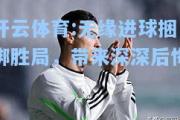 开云体育:无缘进球捆绑胜局，带来深深后悔