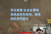 开云体育:女足比赛球员挑战生存游戏，锻炼团队协作能力