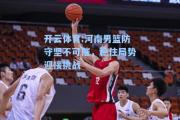 开云体育:河南男篮防守坚不可摧，稳住局势迎接挑战