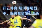 开云体育:切沃客场战平，保级希望渐行渐近