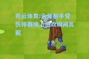 开云体育:头号射手受伤停赛场上进攻瞬间瓦解