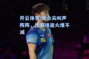 开云体育:观众尖叫声阵阵，比赛场面火爆不减