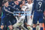 开云体育:曼联客场不敌对手，遭遇联赛连败