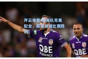 开云体育:青海队完美配合，赢得关键比赛胜利