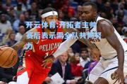 开云体育:开拓者主帅赛后表示需全队共同努力