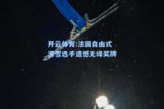 开云体育:法国自由式滑雪选手遗憾无缘奖牌
