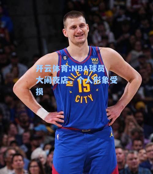 NBA球员大闹夜店，个人形象受损