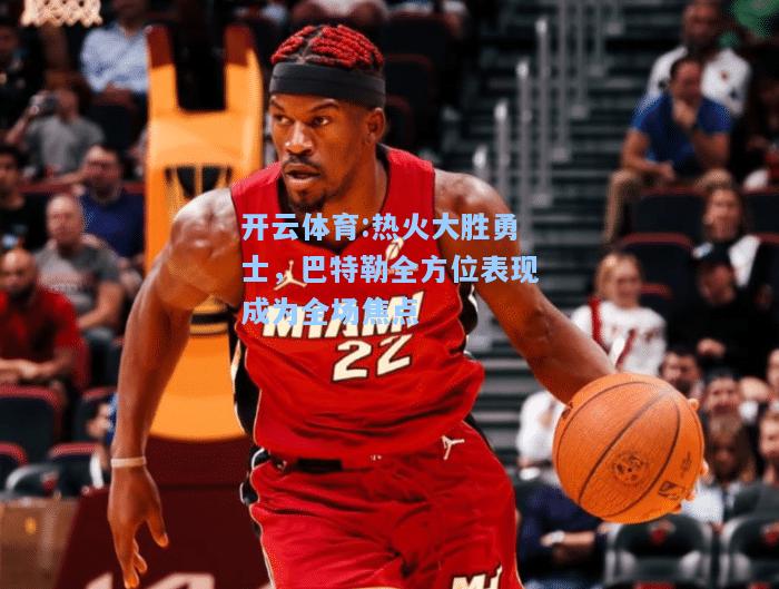 热火大胜勇士，巴特勒全方位表现成为全场焦点