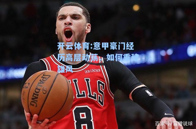 意甲豪门经历高层动荡，如何重建雄风