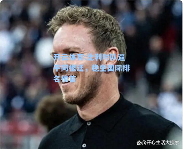 比利时队逼平阿根廷，稳坐国际排名榜首