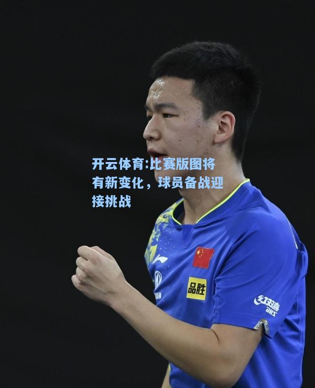 比赛版图将有新变化，球员备战迎接挑战