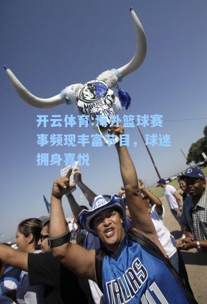海外篮球赛事频现丰富节目，球迷拥身喜悦