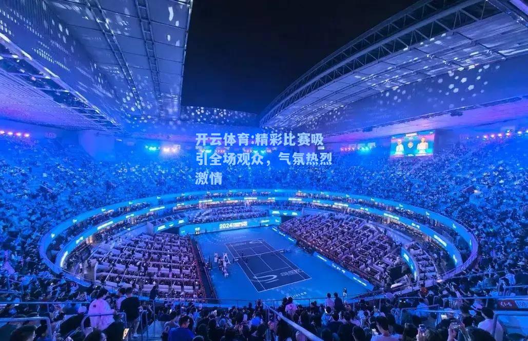 精彩比赛吸引全场观众，气氛热烈激情