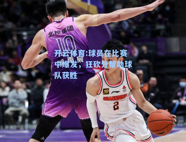 球员在比赛中爆发，狂砍分帮助球队获胜
