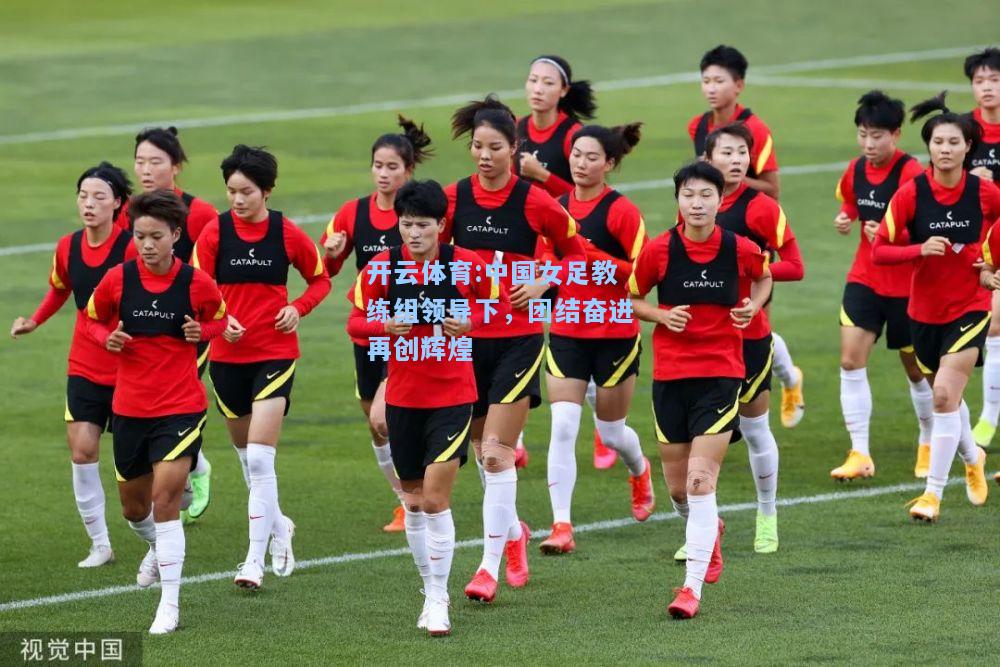 中国女足教练组领导下，团结奋进再创辉煌