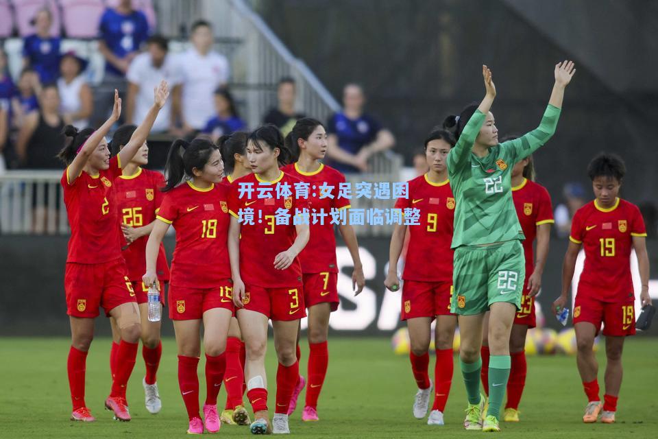 女足突遇困境！备战计划面临调整