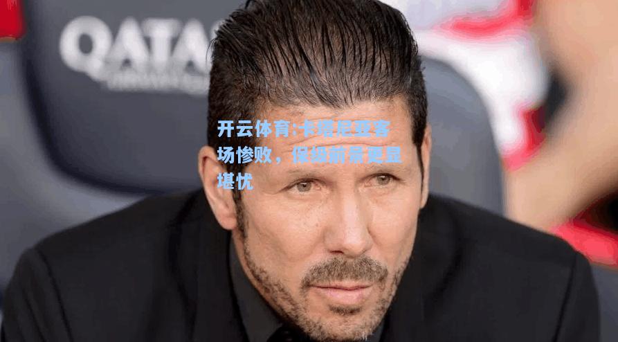卡塔尼亚客场惨败，保级前景更显堪忧