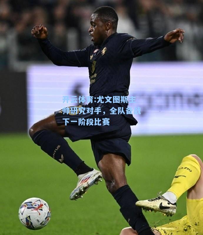 尤文图斯主帅研究对手，全队备战下一阶段比赛