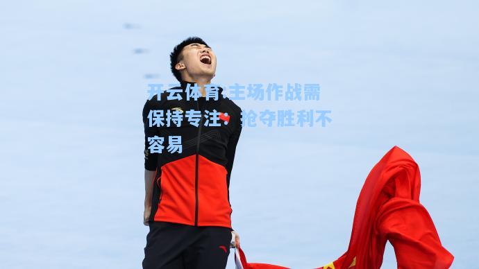 主场作战需保持专注：抢夺胜利不容易