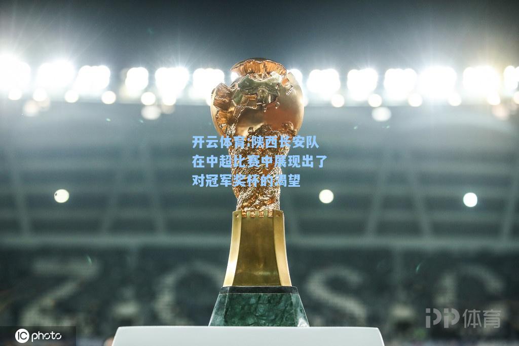 陕西长安队在中超比赛中展现出了对冠军奖杯的渴望