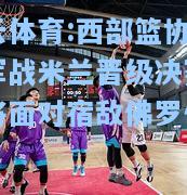 西部篮协杯冠军战米兰晋级决赛明日将面对宿敌佛罗伦萨