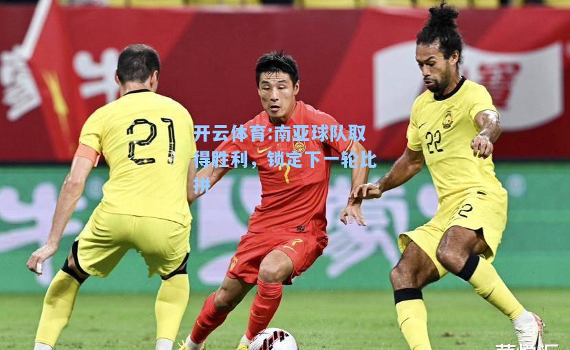 南亚球队取得胜利，锁定下一轮比拼