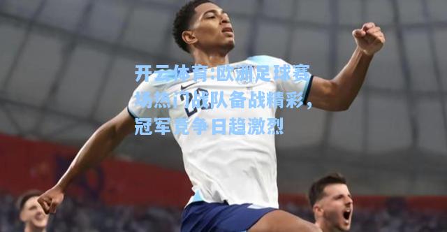 欧洲足球赛场热门战队备战精彩，冠军竞争日趋激烈