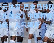 巴拿马球队在北美金盃中取得辉煌战绩，人气飙升