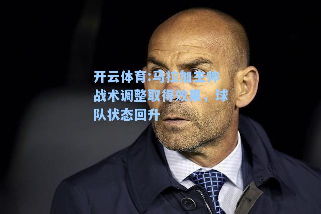 马拉加主帅战术调整取得效果，球队状态回升