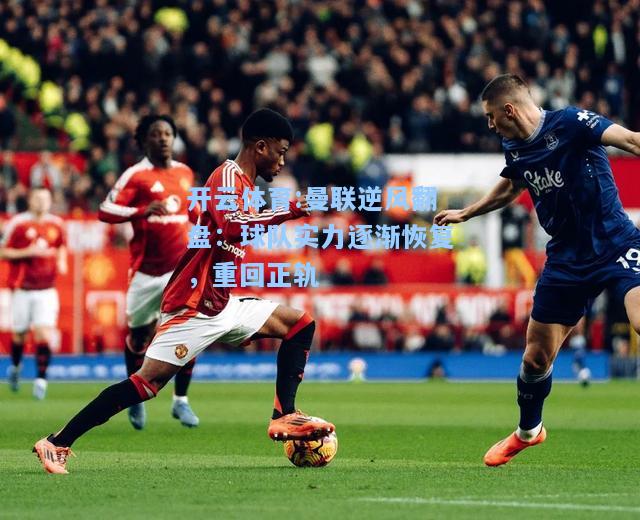 曼联逆风翻盘：球队实力逐渐恢复，重回正轨